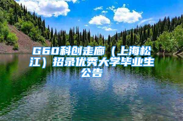 G60科創(chuàng)走廊（上海松江）招錄優(yōu)秀大學(xué)畢業(yè)生公告