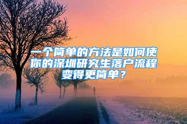 一個簡單的方法是如何使你的深圳研究生落戶流程變得更簡單？