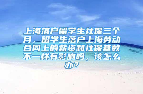 上海落戶留學生社保三個月，留學生落戶上海勞動合同上的薪資和社?；鶖?shù)不一樣有影響嗎，該怎么辦？