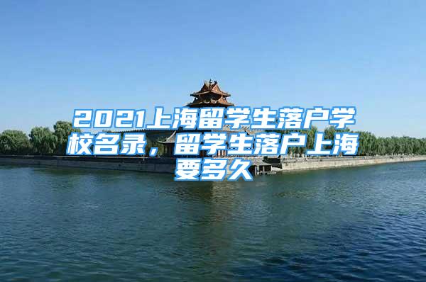 2021上海留學(xué)生落戶學(xué)校名錄，留學(xué)生落戶上海要多久