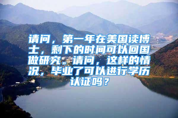 請問，第一年在美國讀博士，剩下的時間可以回國做研究。請問，這樣的情況，畢業(yè)了可以進行學(xué)歷認證嗎？