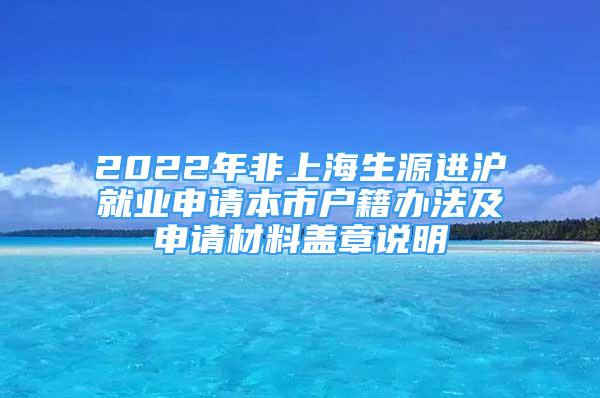 2022年非上海生源進(jìn)滬就業(yè)申請(qǐng)本市戶籍辦法及申請(qǐng)材料蓋章說(shuō)明