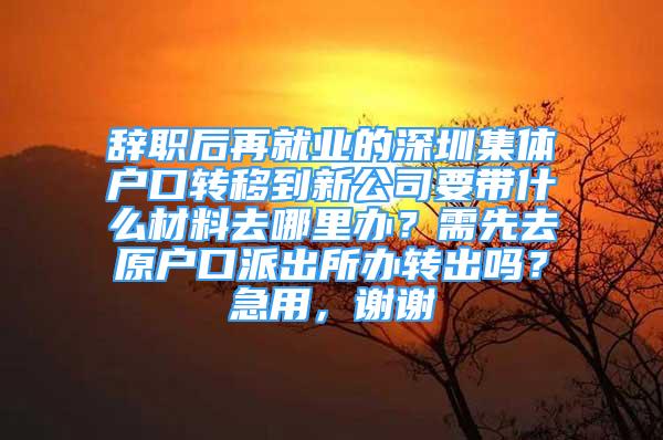 辭職后再就業(yè)的深圳集體戶口轉(zhuǎn)移到新公司要帶什么材料去哪里辦？需先去原戶口派出所辦轉(zhuǎn)出嗎？急用，謝謝