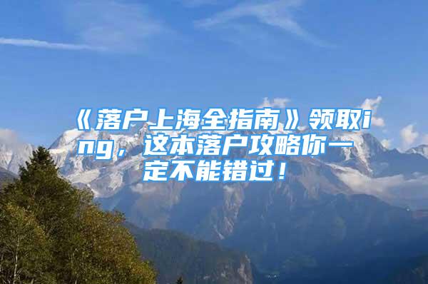 《落戶上海全指南》領(lǐng)取ing，這本落戶攻略你一定不能錯過！