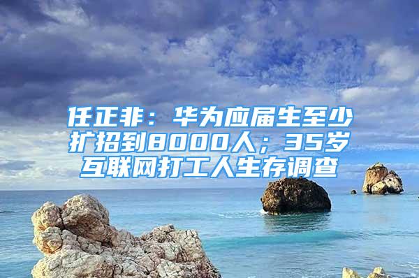 任正非：華為應(yīng)屆生至少擴(kuò)招到8000人；35歲互聯(lián)網(wǎng)打工人生存調(diào)查