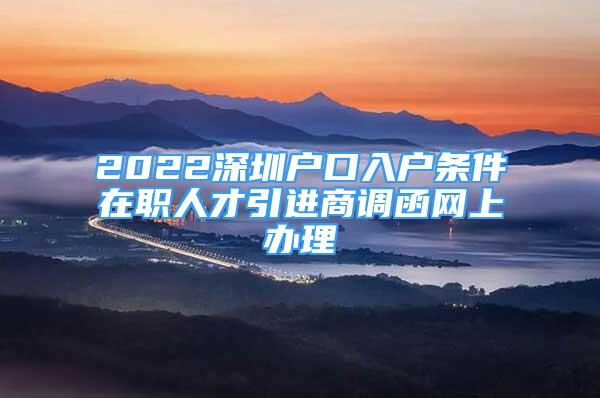 2022深圳戶口入戶條件在職人才引進商調(diào)函網(wǎng)上辦理