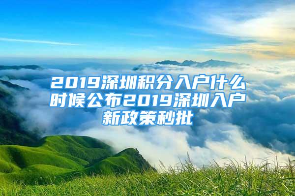 2019深圳積分入戶什么時(shí)候公布2019深圳入戶新政策秒批