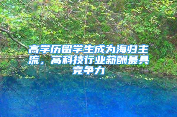 高學歷留學生成為海歸主流，高科技行業(yè)薪酬最具競爭力