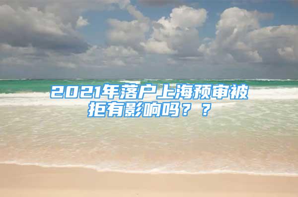 2021年落戶上海預(yù)審被拒有影響嗎？？