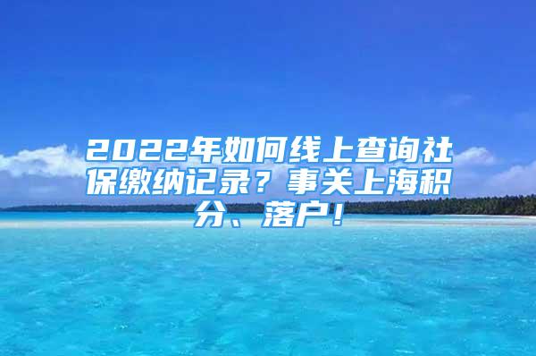 2022年如何線上查詢社保繳納記錄？事關(guān)上海積分、落戶！