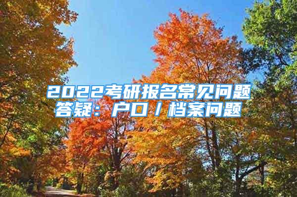 2022考研報名常見問題答疑：戶口／檔案問題