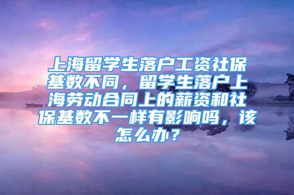 上海留學(xué)生落戶工資社?；鶖?shù)不同，留學(xué)生落戶上海勞動(dòng)合同上的薪資和社保基數(shù)不一樣有影響嗎，該怎么辦？