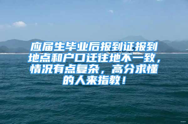 應(yīng)屆生畢業(yè)后報到證報到地點和戶口遷往地不一致，情況有點復(fù)雜，高分求懂的人來指教！