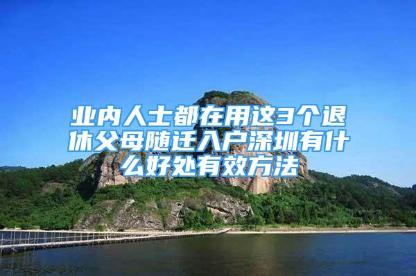 業(yè)內(nèi)人士都在用這3個(gè)退休父母隨遷入戶深圳有什么好處有效方法