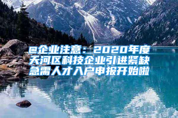 @企業(yè)注意：2020年度天河區(qū)科技企業(yè)引進緊缺急需人才入戶申報開始啦