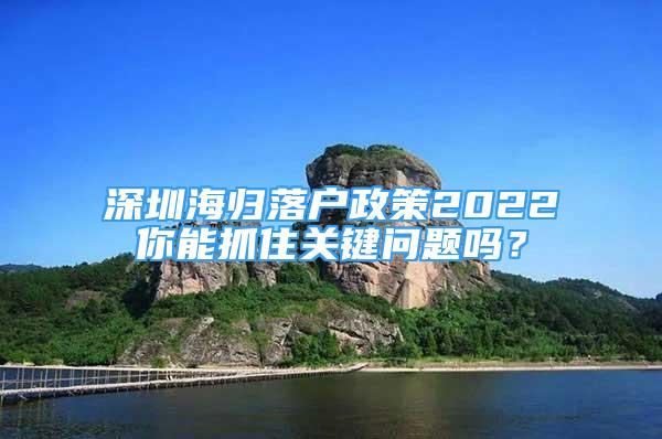 深圳海歸落戶政策2022你能抓住關(guān)鍵問題嗎？