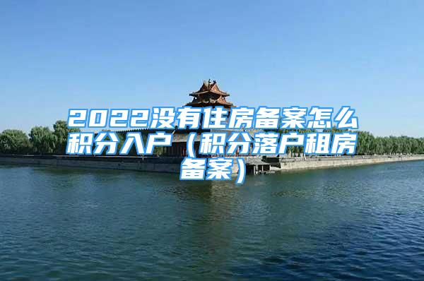 2022沒(méi)有住房備案怎么積分入戶(hù)（積分落戶(hù)租房備案）