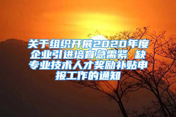 關(guān)于組織開(kāi)展2020年度企業(yè)引進(jìn)培育急需緊 缺專業(yè)技術(shù)人才獎(jiǎng)勵(lì)補(bǔ)貼申報(bào)工作的通知