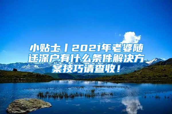 小貼士丨2021年老婆隨遷深戶有什么條件解決方案技巧請(qǐng)查收！