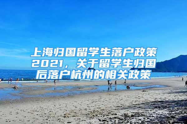 上海歸國留學生落戶政策2021，關于留學生歸國后落戶杭州的相關政策