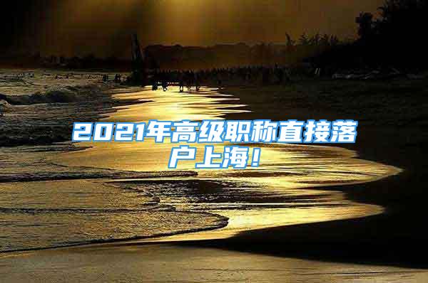 2021年高級(jí)職稱(chēng)直接落戶(hù)上海！