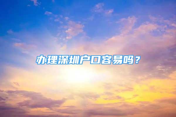 辦理深圳戶口容易嗎？