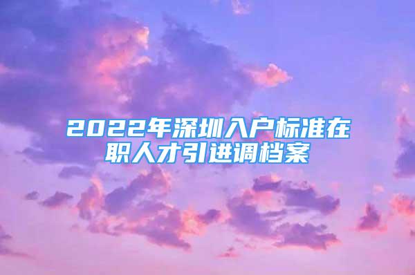 2022年深圳入戶標(biāo)準(zhǔn)在職人才引進調(diào)檔案