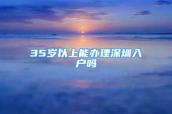 35歲以上能辦理深圳入戶(hù)嗎