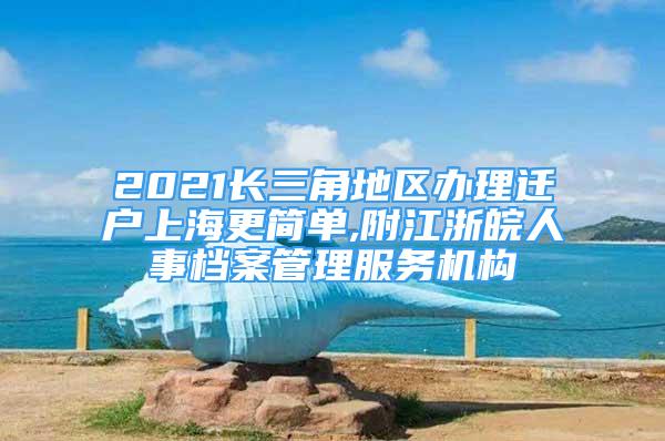 2021長三角地區(qū)辦理遷戶上海更簡單,附江浙皖人事檔案管理服務(wù)機構(gòu)