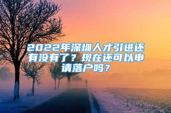 2022年深圳人才引進(jìn)還有沒(méi)有了？現(xiàn)在還可以申請(qǐng)落戶(hù)嗎？