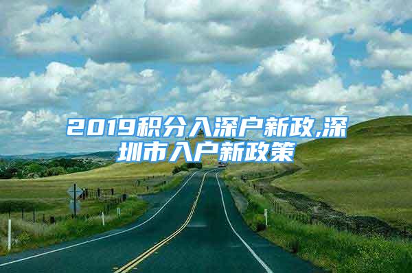 2019積分入深戶新政,深圳市入戶新政策