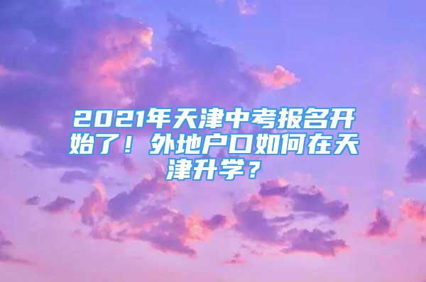 2021年天津中考報(bào)名開始了！外地戶口如何在天津升學(xué)？