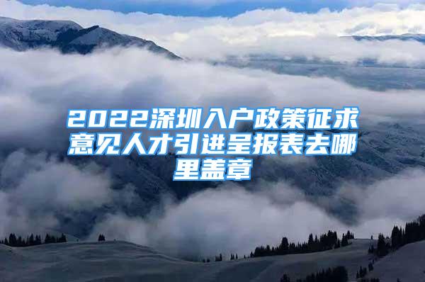 2022深圳入戶(hù)政策征求意見(jiàn)人才引進(jìn)呈報(bào)表去哪里蓋章