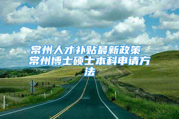 常州人才補貼最新政策 常州博士碩士本科申請方法