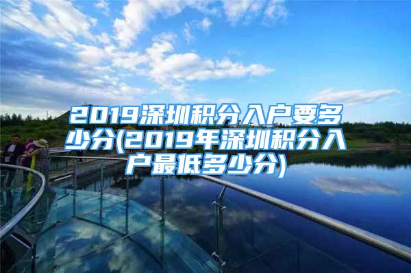 2019深圳積分入戶(hù)要多少分(2019年深圳積分入戶(hù)最低多少分)