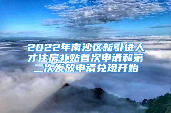 2022年南沙區(qū)新引進人才住房補貼首次申請和第二次發(fā)放申請兌現開始