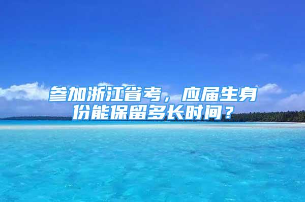 參加浙江省考，應(yīng)屆生身份能保留多長時間？