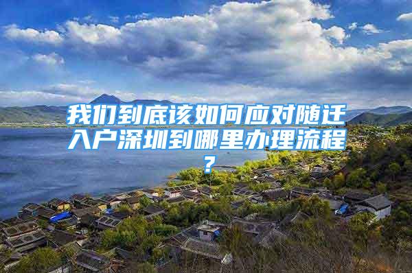 我們到底該如何應(yīng)對(duì)隨遷入戶深圳到哪里辦理流程？