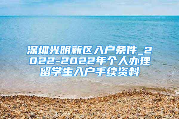 深圳光明新區(qū)入戶條件_2022-2022年個(gè)人辦理留學(xué)生入戶手續(xù)資料