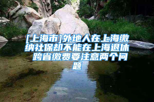 [上海市]外地人在上海繳納社保卻不能在上海退休 跨省繳費要注意兩個問題