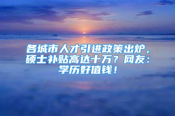 各城市人才引進政策出爐，碩士補貼高達十萬？網(wǎng)友：學歷好值錢！