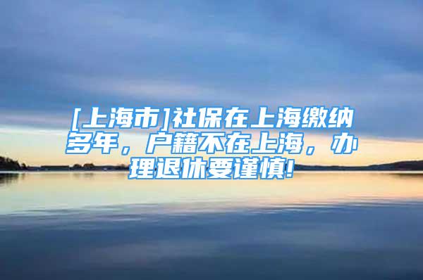 [上海市]社保在上海繳納多年，戶籍不在上海，辦理退休要謹(jǐn)慎!