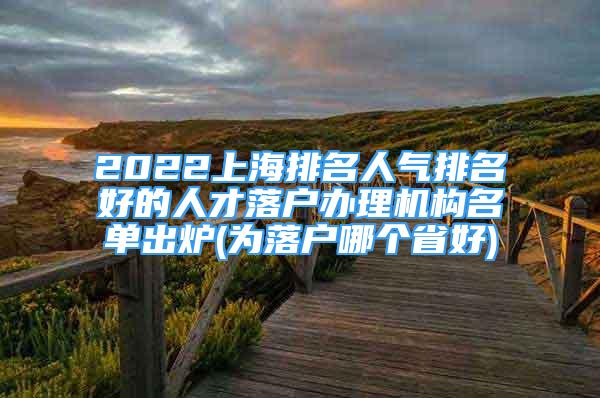 2022上海排名人氣排名好的人才落戶(hù)辦理機(jī)構(gòu)名單出爐(為落戶(hù)哪個(gè)省好)