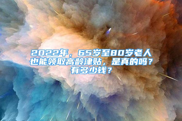 2022年，65歲至80歲老人也能領(lǐng)取高齡津貼，是真的嗎？有多少錢？