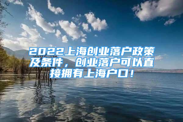 2022上海創(chuàng)業(yè)落戶政策及條件，創(chuàng)業(yè)落戶可以直接擁有上海戶口！