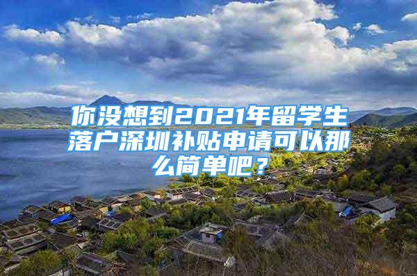 你沒想到2021年留學(xué)生落戶深圳補貼申請可以那么簡單吧？