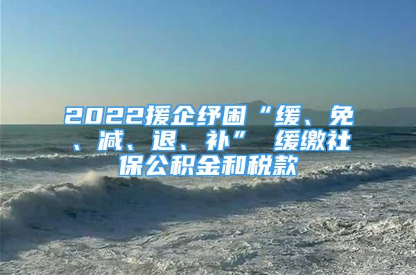 2022援企紓困“緩、免、減、退、補(bǔ)” 緩繳社保公積金和稅款