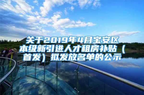 關于2019年4月寶安區(qū)本級新引進人才租房補貼（首發(fā)）擬發(fā)放名單的公示