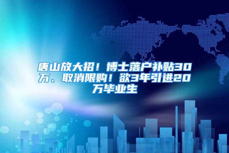 唐山放大招！博士落戶補(bǔ)貼30萬、取消限購！欲3年引進(jìn)20萬畢業(yè)生