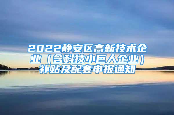 2022靜安區(qū)高新技術(shù)企業(yè)（含科技小巨人企業(yè)）補(bǔ)貼及配套申報通知